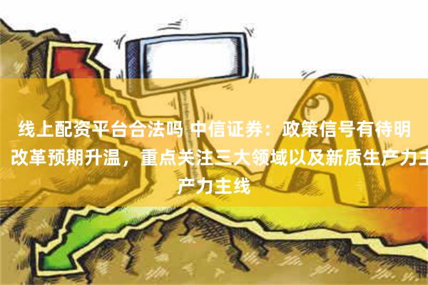   线上配资平台合法吗 中信证券：政策信号有待明确，改革预期升温，重点关注三大领域以及新质生产力主线