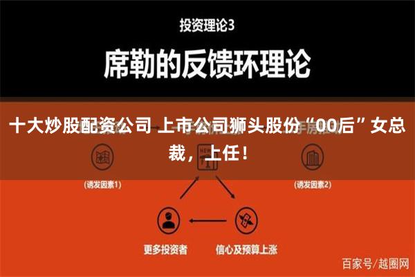   十大炒股配资公司 上市公司狮头股份“00后”女总裁，上任！