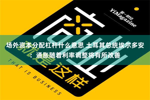   场外资本分配杠杆什么意思 土耳其总统埃尔多安：通胀随着利率调整将有所改善