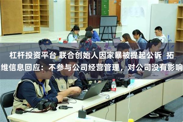   杠杆投资平台 联合创始人因家暴被提起公诉  拓维信息回应：不参与公司经营管理，对公司没有影响