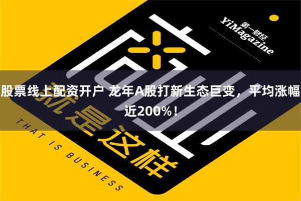   股票线上配资开户 龙年A股打新生态巨变，平均涨幅近200%！