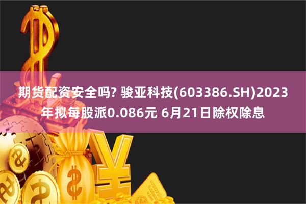   期货配资安全吗? 骏亚科技(603386.SH)2023年拟每股派0.086元 6月21日除权除息