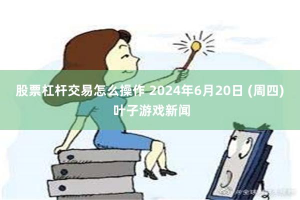   股票杠杆交易怎么操作 2024年6月20日 (周四) 叶子游戏新闻