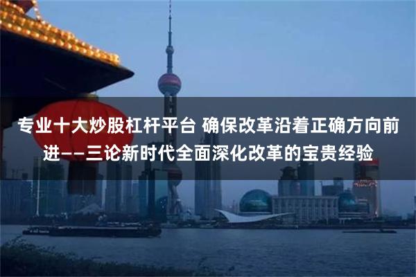   专业十大炒股杠杆平台 确保改革沿着正确方向前进——三论新时代全面深化改革的宝贵经验