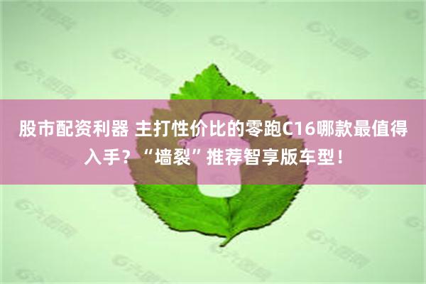   股市配资利器 主打性价比的零跑C16哪款最值得入手？“墙裂”推荐智享版车型！