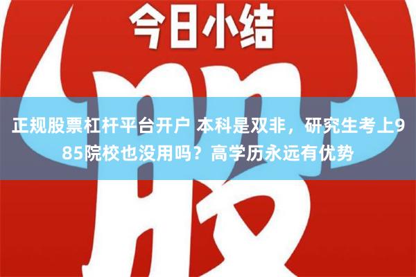   正规股票杠杆平台开户 本科是双非，研究生考上985院校也没用吗？高学历永远有优势