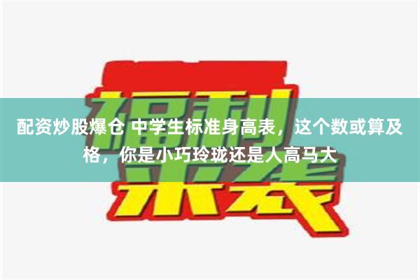   配资炒股爆仓 中学生标准身高表，这个数或算及格，你是小巧玲珑还是人高马大