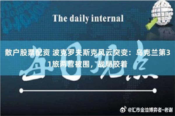 散户股票配资 波克罗夫斯克风云突变：乌克兰第31旅两营被围，战局胶着