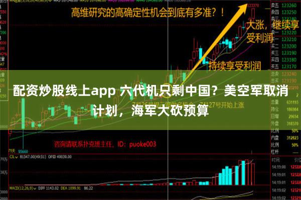   配资炒股线上app 六代机只剩中国？美空军取消计划，海军大砍预算