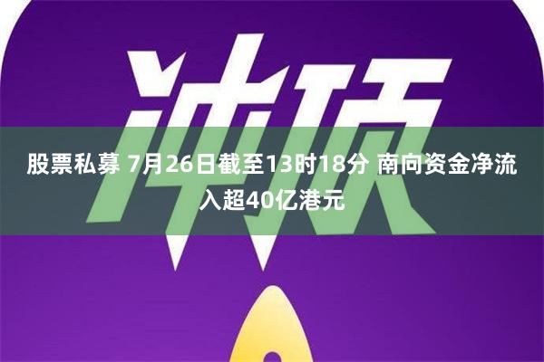   股票私募 7月26日截至13时18分 南向资金净流入超40亿港元