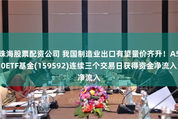 珠海股票配资公司 我国制造业出口有望量价齐升！A50ETF基金(159592)连续三个交易日获得资金净流入