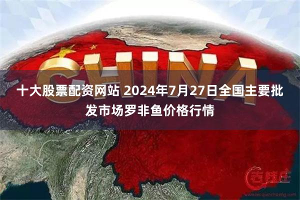   十大股票配资网站 2024年7月27日全国主要批发市场罗非鱼价格行情