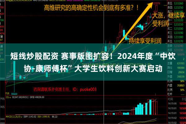   短线炒股配资 赛事版图扩容！2024年度“中饮协-康师傅杯”大学生饮料创新大赛启动