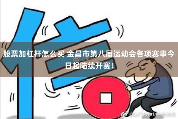   股票加杠杆怎么买 金昌市第八届运动会各项赛事今日起陆续开赛！