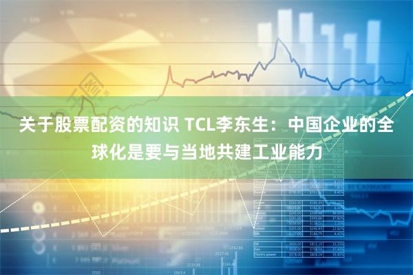   关于股票配资的知识 TCL李东生：中国企业的全球化是要与当地共建工业能力