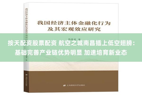 按天配资股票配资 航空之城南昌插上低空翅膀：基础完善产业链优势明显 加速培育新业态