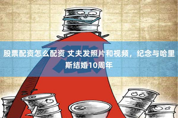   股票配资怎么配资 丈夫发照片和视频，纪念与哈里斯结婚10周年