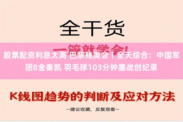 股票配资利息太高 巴黎残奥会｜全天综合：中国军团8金奏凯 羽