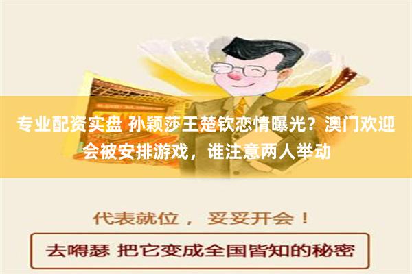 专业配资实盘 孙颖莎王楚钦恋情曝光？澳门欢迎会被安排游戏，谁