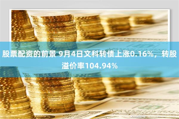 股票配资的前景 9月4日文科转债上涨0.16%，转股溢价率104.94%