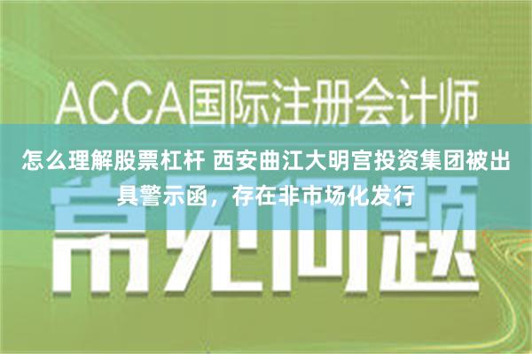   怎么理解股票杠杆 西安曲江大明宫投资集团被出具警示函，存在非市场化发行