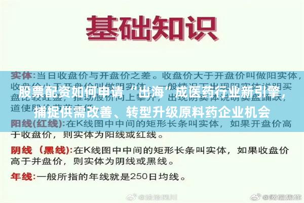 股票配资如何申请 “出海”成医药行业新引擎，捕捉供需改善、转型升级原料药企业机会