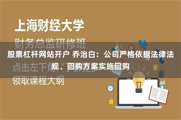 股票杠杆网站开户 乔治白：公司严格依据法律法规、回购方案实施回购