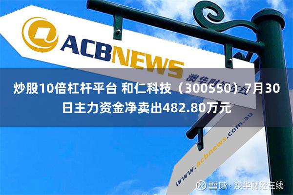 炒股10倍杠杆平台 和仁科技（300550）7月30日主力资金净卖出482.80万元