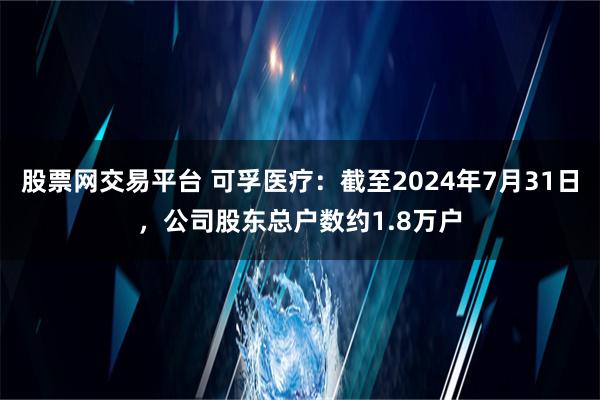   股票网交易平台 可孚医疗：截至2024年7月31日，公司股东总户数约1.8万户