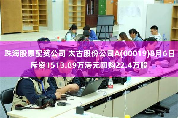   珠海股票配资公司 太古股份公司A(00019)8月6日斥资1513.89万港元回购22.4万股