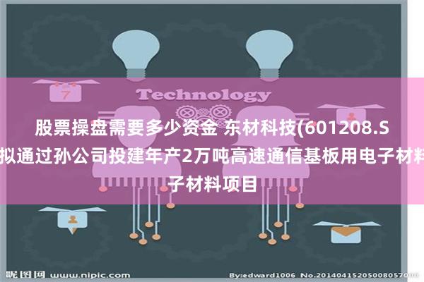   股票操盘需要多少资金 东材科技(601208.SH)：拟通过孙公司投建年产2万吨高速通信基板用电子材料项目