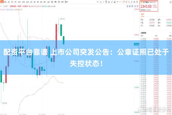 配资平台靠谱 上市公司突发公告：公章证照已处于失控状态！