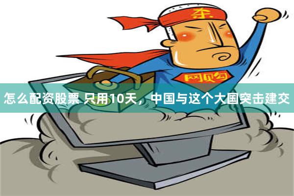 怎么配资股票 只用10天，中国与这个大国突击建交