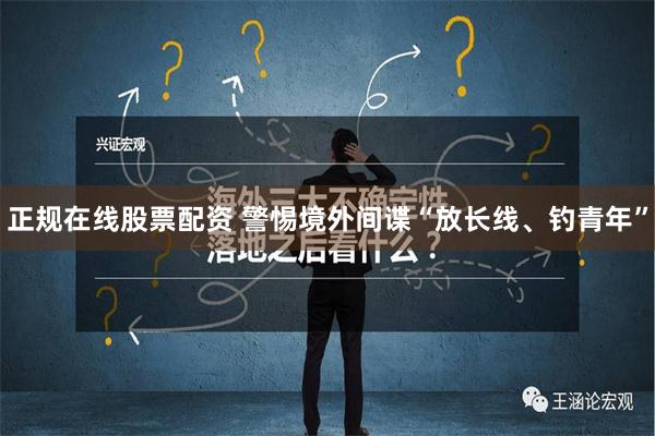 正规在线股票配资 警惕境外间谍“放长线、钓青年”