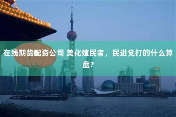 在线期货配资公司 美化殖民者，民进党打的什么算盘？