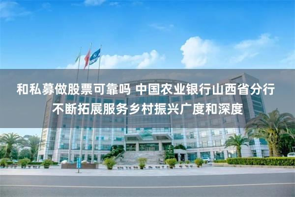 和私募做股票可靠吗 中国农业银行山西省分行 不断拓展服务乡村振兴广度和深度