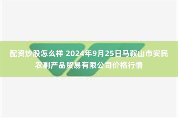 配资炒股怎么样 2024年9月25日马鞍山市安民农副产品贸易