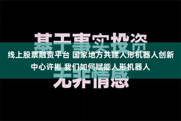 线上股票融资平台 国家地方共建人形机器人创新中心许彬 我们如