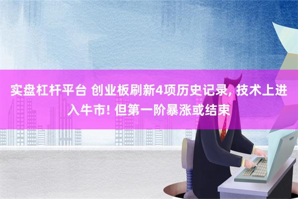 实盘杠杆平台 创业板刷新4项历史记录, 技术上进入牛市! 但第一阶暴涨或结束