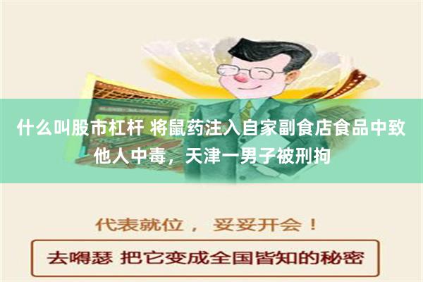 什么叫股市杠杆 将鼠药注入自家副食店食品中致他人中毒，天津一男子被刑拘