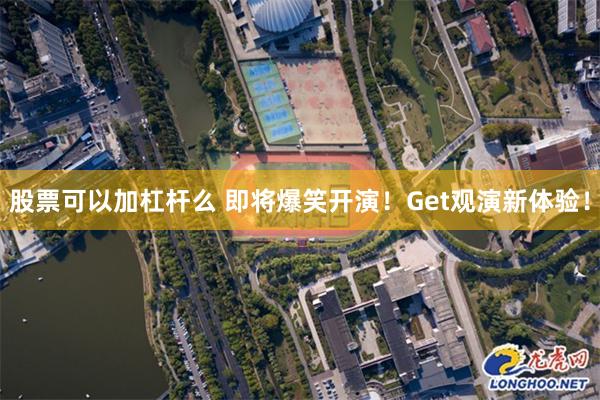 股票可以加杠杆么 即将爆笑开演！Get观演新体验！