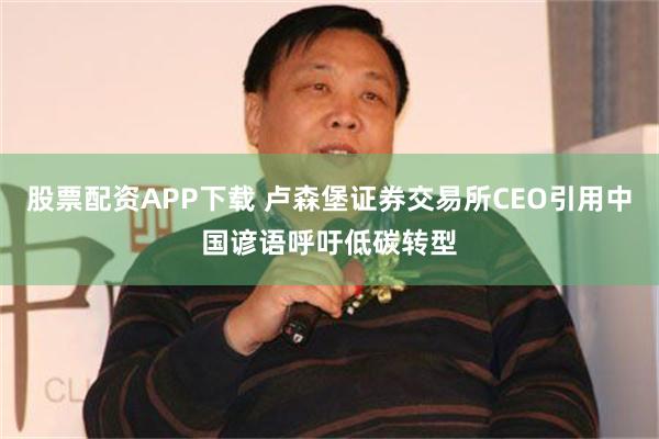 股票配资APP下载 卢森堡证券交易所CEO引用中国谚语呼吁低碳转型