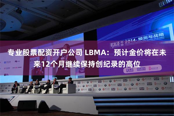 专业股票配资开户公司 LBMA：预计金价将在未来12个月继续保持创纪录的高位