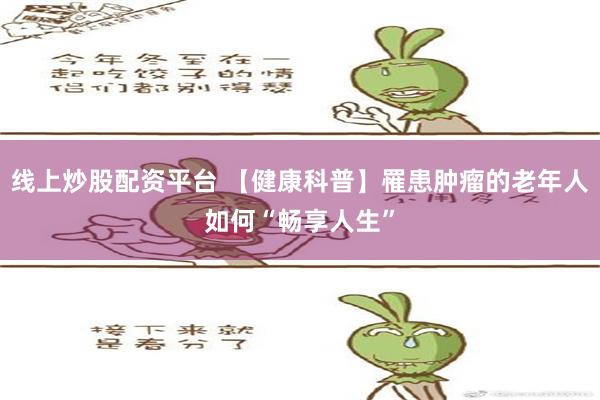 线上炒股配资平台 【健康科普】罹患肿瘤的老年人如何“畅享人生