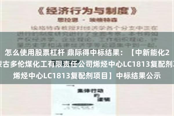 怎么使用股票杠杆 鼎际得中标结果：【中新能化2024年10月大唐内蒙古多伦煤化工有限责任公司烯烃中心LC1813复配剂项目】中标结果公示