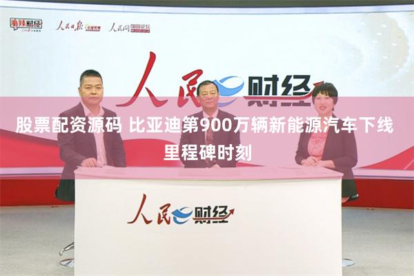 股票配资源码 比亚迪第900万辆新能源汽车下线 里程碑时刻