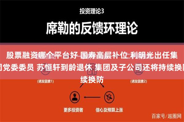 股票融资哪个平台好 国寿高层补位 利明光出任集团党委委员 苏恒轩到龄退休 集团及子公司还将持续换防