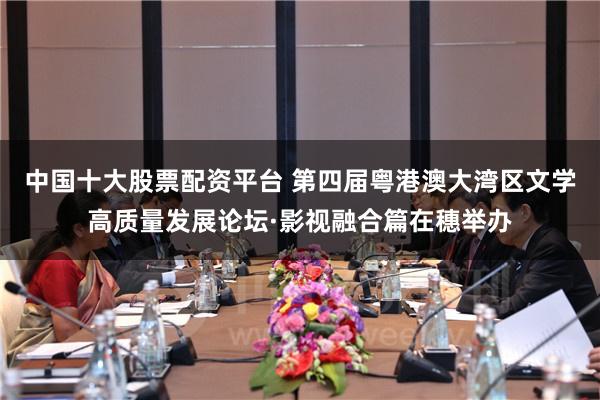 中国十大股票配资平台 第四届粤港澳大湾区文学高质量发展论坛·