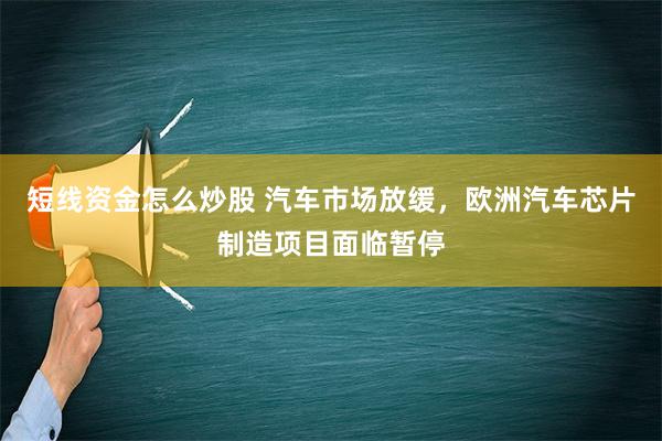 短线资金怎么炒股 汽车市场放缓，欧洲汽车芯片制造项目面临暂停