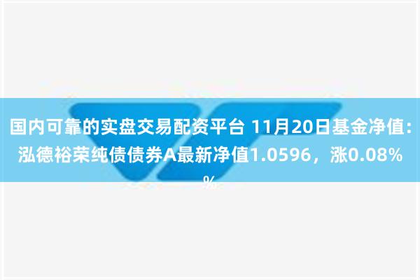 国内可靠的实盘交易配资平台 11月20日基金净值：泓德裕荣纯债债券A最新净值1.0596，涨0.08%